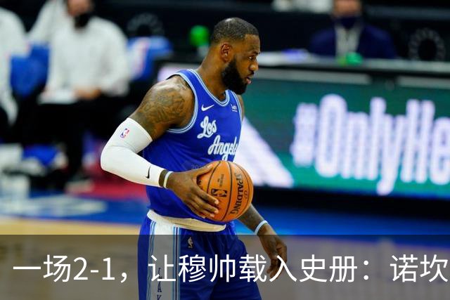 一场2-1，让穆帅载入史册：诺坎普滑跪+神奇换人！巴萨纪录遭终结