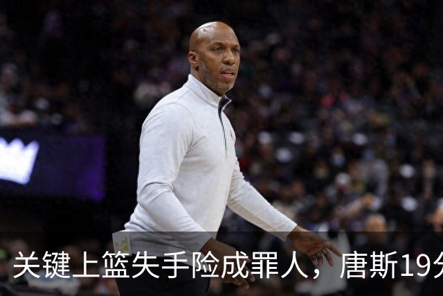 关键上篮失手险成罪人，唐斯19分13板仍助尼克斯过关