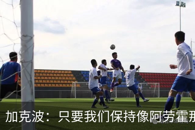 加克波：只要我们保持像阿劳霍那样的拼搏心态，前景一定光明