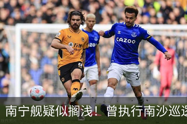 南宁舰疑似搁浅！曾执行南沙巡逻任务，功勋老舰保护需加大力度