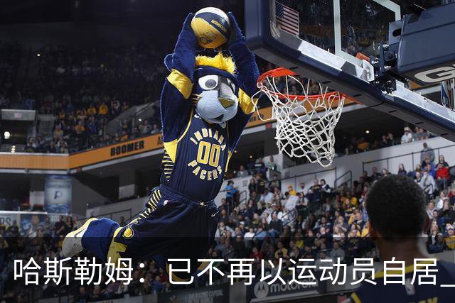 哈斯勒姆：已不再以运动员自居 更愿先介绍自己为迈阿密做的贡献