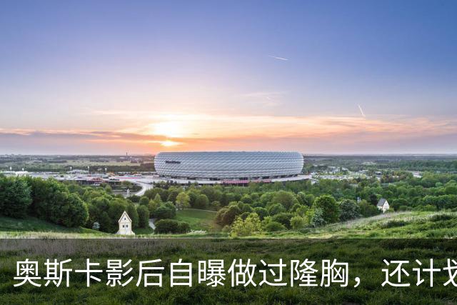 奥斯卡影后自曝做过隆胸，还计划做面部拉皮