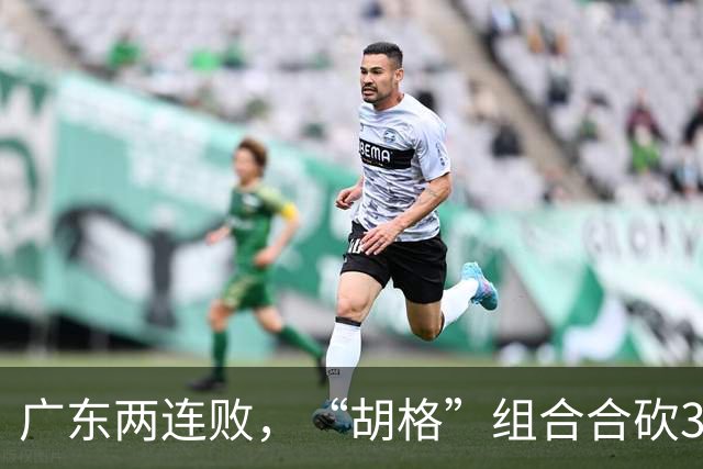 广东两连败，“胡格”组合合砍32分