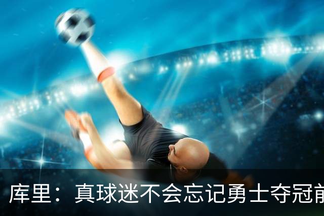 库里：真球迷不会忘记勇士夺冠前的艰难岁月 第18赛季更珍惜当下