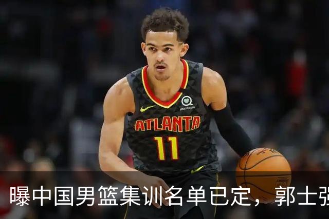 曝中国男篮集训名单已定，郭士强为世界杯搏一把，盲猜12人都有谁