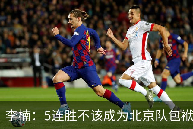 李楠：5连胜不该成为北京队包袱 CBA客场不好打