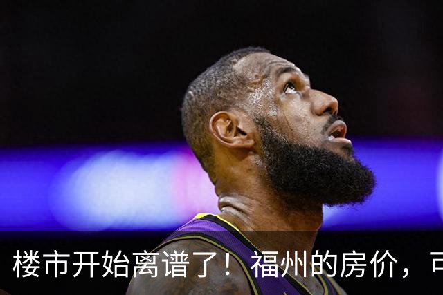 楼市开始离谱了！福州的房价，可能会迎来新一轮洗牌，很现实！