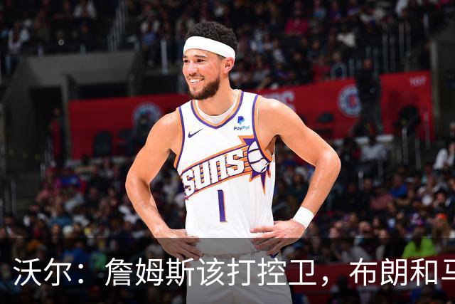沃尔：詹姆斯该打控卫，布朗和马克西要争第二选择