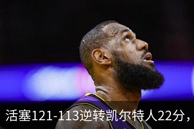 活塞121-113逆转凯尔特人22分，坎宁安22+8，乔治38分，塔图姆23中6