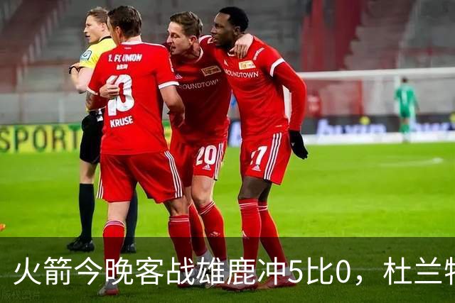 火箭今晚客战雄鹿冲5比0，杜兰特领衔首发