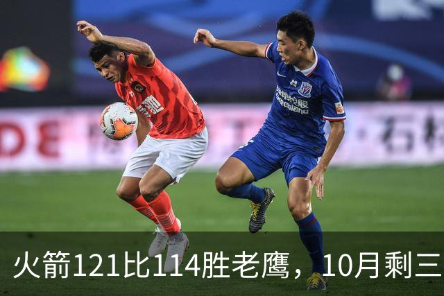 火箭121比114胜老鹰，10月剩三场：再战老鹰、连客雄鹿独行侠