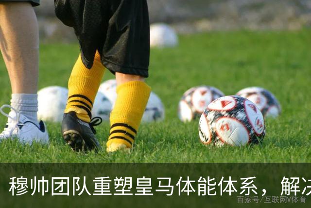 穆帅团队重塑皇马体能体系，解决了皇马过去3年最大的顽疾