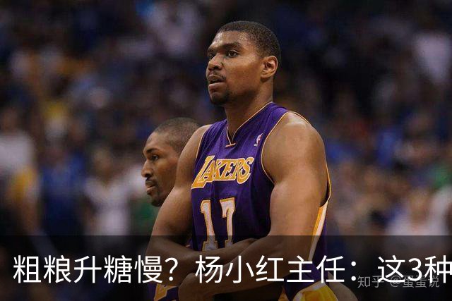 粗粮升糖慢？杨小红主任：这3种粗粮比米饭升糖快，糖友别天天吃