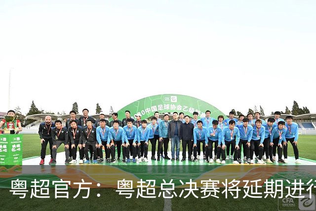 粤超官方：粤超总决赛将延期进行，新的比赛时间后续将另行通知
