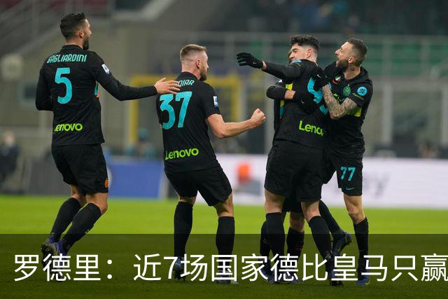 罗德里：近7场国家德比皇马只赢了2场，他们一定会寻求复仇