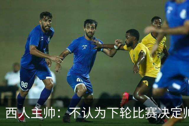 西人主帅：不认为下轮比赛决定帅位；唯一让我生气的是无法赢球