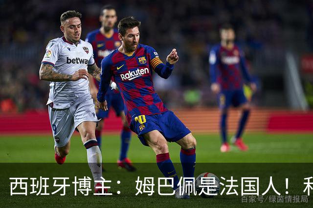 西班牙博主：姆巴佩是法国人！和西班牙无关 我还想买中国的便宜货呢