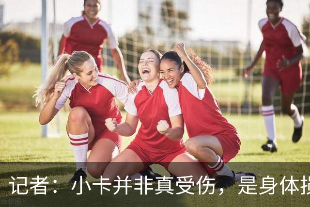 记者：小卡并非真受伤，是身体损耗肿胀，最早11月10日复出