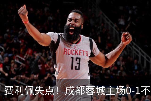 费利佩失点！成都蓉城主场0-1不敌大连英博