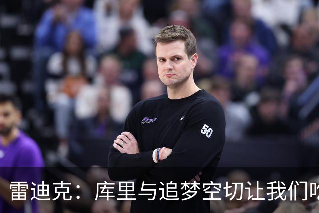 雷迪克：库里与追梦空切让我们吃了5次亏，后来防得更好了