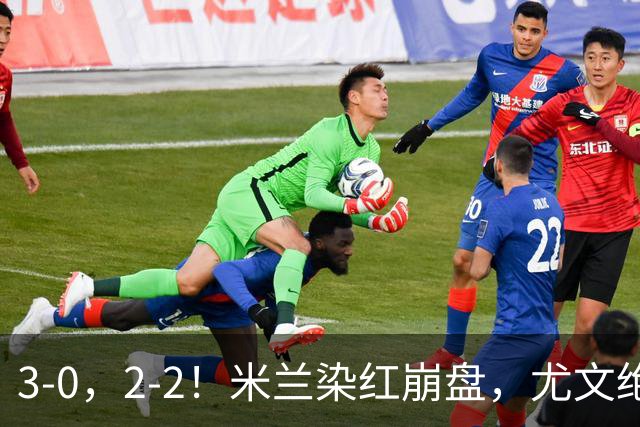 3-0，2-2！米兰染红崩盘，尤文绝杀被吹，意甲双雄翻车，晋级形势悬念拉满
