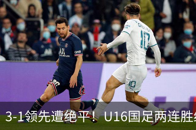 3-1领先遭绝平！U16国足两连胜终结，出线之路亮红灯，下轮若输恐将出局