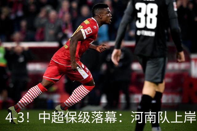 4-3！中超保级落幕：河南队上岸+两队降级！国安让3追4，20场不败