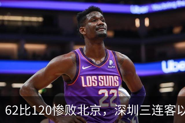 62比120惨败北京，深圳三连客以最痛一战收尾