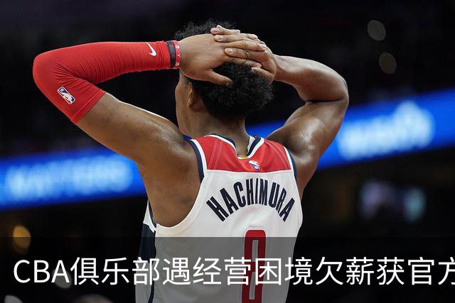 CBA俱乐部遇经营困境欠薪获官方确认 监管已介入但清偿细则未公开