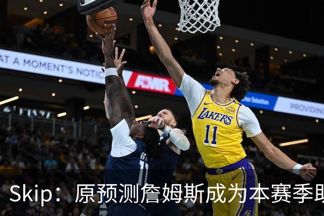 Skip：原预测詹姆斯成为本赛季助攻王 前两场仅7次和5次让我意外