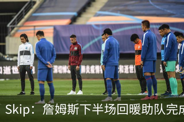 Skip：詹姆斯下半场回暖助队完成29分大逆转 好好享受吧